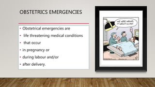 OBSTETRICS EMERGENCIES
• Obstetrical emergencies are
• life threatening medical conditions
• that occur
• in pregnancy or
• during labour and/or
• after delivery.
 