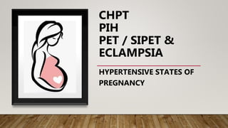 CHPT
PIH
PET / SIPET &
ECLAMPSIA
HYPERTENSIVE STATES OF
PREGNANCY
 