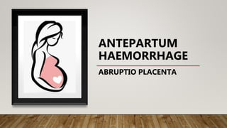 ANTEPARTUM
HAEMORRHAGE
ABRUPTIO PLACENTA
 