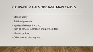 POSTPARTUM HAEMORRHAGE: MAIN CAUSES
• Uterine atony
• Retained placenta
• Injuries of the genital tract,
such as cervical laceration and perineal tear
• Uterine rupture
• Other causes: clotting abn.
 