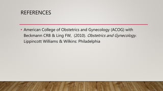REFERENCES
• American College of Obstetrics and Gynecology (ACOG) with
Beckmann CRB & Ling FW, (2010). Obstetrics and Gynecology.
Lippincott Williams & Wilkins: Philadelphia
 