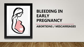 BLEEDING IN
EARLY
PREGNANCY
ABORTIONS / MISCARRIAGES
 