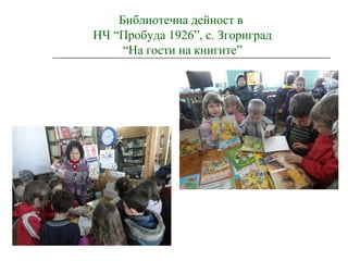 Библиотечна дейност в
НЧ “Пробуда 1926”, с. Згориград
“На гости на книгите”
 
