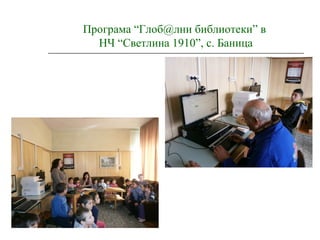 Програма “Глоб@лни библиотеки” в
НЧ “Светлина 1910”, с. Баница
 