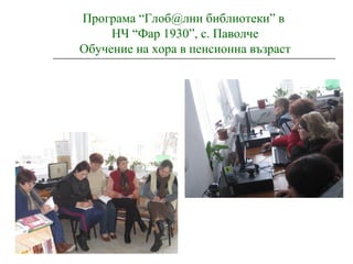 Програма “Глоб@лни библиотеки” в
НЧ “Фар 1930”, с. Паволче
Обучение на хора в пенсионна възраст
 