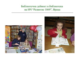 Библиотечна дейност в библиотека
на НЧ “Развитие 1869”, Враца
 