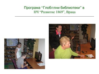 “Програма Глоб@ ”лни библиотеки в
НЧ “Развитие 1869”, Враца
 
