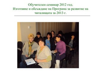 Обучителен семинар 2012 год.
Изготвяне и обсъждане на Програма за развитие на
читалищата за 2013 г.
 