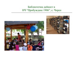 Библиотечна дейност в
НЧ “Пробуждане 1906”, с. Чирен
 