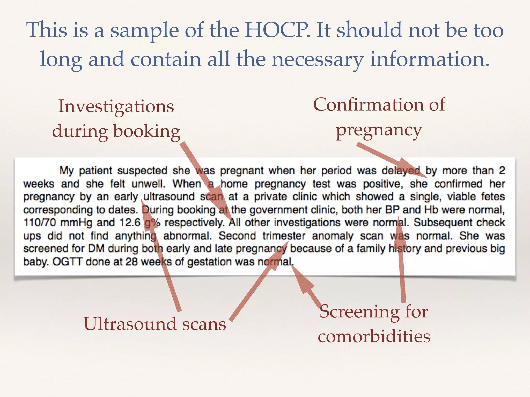 This is a sample of the HOCP. It should not be too 
long and contain all the necessary information. 
Confirmation of 
pregnancy 
Investigations 
during booking 
Ultrasound scans 
Screening for 
comorbidities 
 