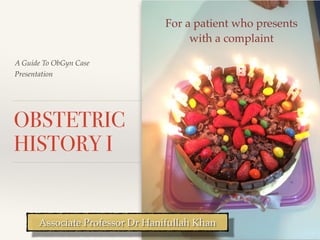 A Guide To ObGyn Case 
Presentation 
OBSTETRIC 
HISTORY I 
For a patient who presents 
with a complaint 
Associate Professor Dr Hanifullah Khan 
 