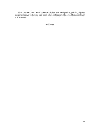 Estas APRESENTAÇÕES NUM GUARDANAPO são bem interligadas e, por isso, algumas
das perguntas que você deseja fazer a esta altura serão esclarecidas à medida que continuar
a ler este livro.


                                        Anotações




                                                                                        12
 