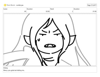 Scene
69
Duration
02:00
Panel
2
Duration
01:00
Dialog
Marcy: you gotta be kidding me...
rumble jaw Page 313/477
 