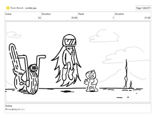 Scene
24
Duration
05:00
Panel
1
Duration
01:00
Dialog
PB: (coughing o/s [...] )
rumble jaw Page 128/477
 