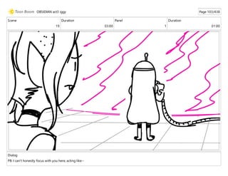 Scene
19
Duration
03:00
Panel
1
Duration
01:00
Dialog
PB: I can't honestly focus with you here, acting like--
OBSIDIAN act3 iggy Page 103/438
 