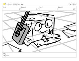 Scene
27
Duration
01:00
Panel
1
Duration
01:00
Dialog
B: Hey, dude.
OBSIDIAN act3 iggy Page 139/438
 