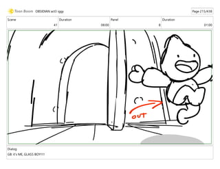 Scene
41
Duration
08:00
Panel
8
Duration
01:00
Dialog
GB: it's ME, GLASS BOY!!!!
OBSIDIAN act3 iggy Page 215/438
 