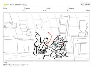 Scene
42
Duration
08:15
Panel
3
Duration
00:23
Dialog
GB: I heard something weird so i came in!
OBSIDIAN act3 iggy Page 218/438
 