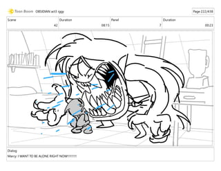 Scene
42
Duration
08:15
Panel
7
Duration
00:23
Dialog
Marcy: I WANT TO BE ALONE RIGHT NOW!!!!!!!!!
OBSIDIAN act3 iggy Page 222/438
 