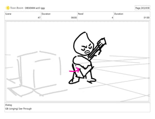 Scene
47
Duration
08:00
Panel
4
Duration
01:00
Dialog
GB: (singing) See-Through
OBSIDIAN act3 iggy Page 243/438
 