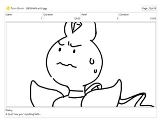 Scene
7
Duration
03:00
Panel
1
Duration
01:00
Dialog
A: (o/s) Now you're putting faith--
OBSIDIAN act3 iggy Page 25/438
 