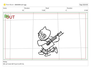 Scene
50
Duration
15:00
Panel
4
Duration
01:00
Dialog
GB: can't even tell if you're with me,
OBSIDIAN act3 iggy Page 260/438
 