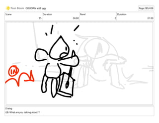 Scene
55
Duration
06:00
Panel
2
Duration
01:00
Dialog
GB: What are you talking about??!
OBSIDIAN act3 iggy Page 289/438
 