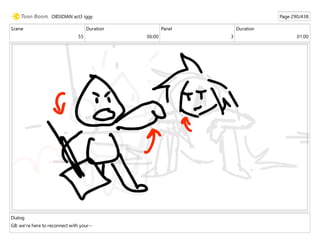 Scene
55
Duration
06:00
Panel
3
Duration
01:00
Dialog
GB: we're here to reconnect with your--
OBSIDIAN act3 iggy Page 290/438
 