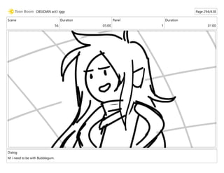 Scene
56
Duration
05:00
Panel
1
Duration
01:00
Dialog
M: i need to be with Bubblegum.
OBSIDIAN act3 iggy Page 294/438
 