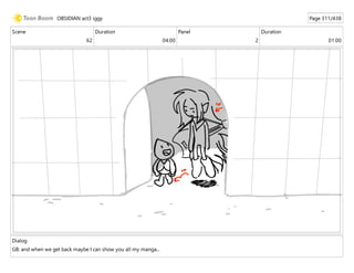 Scene
62
Duration
04:00
Panel
2
Duration
01:00
Dialog
GB: and when we get back maybe I can show you all my manga...
OBSIDIAN act3 iggy Page 311/438
 