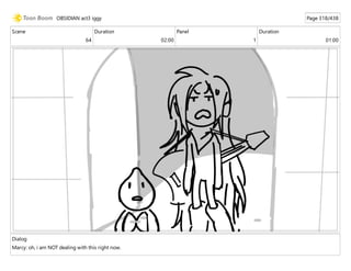 Scene
64
Duration
02:00
Panel
1
Duration
01:00
Dialog
Marcy: oh, i am NOT dealing with this right now.
OBSIDIAN act3 iggy Page 318/438
 
