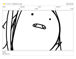 Scene
71
Duration
03:00
Panel
1
Duration
01:00
Dialog
Marceline: my--
OBSIDIAN act3 iggy Page 342/438
 