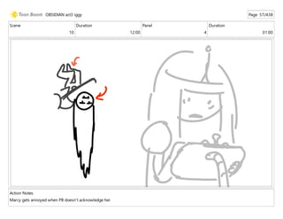 Scene
10
Duration
12:00
Panel
4
Duration
01:00
Action Notes
Marcy gets annoyed when PB doesn't acknowledge her
OBSIDIAN act3 iggy Page 57/438
 