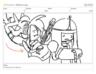 Scene
10
Duration
12:00
Panel
7
Duration
01:00
Dialog
Sfx: (playing the tune of Woke Up)
OBSIDIAN act3 iggy Page 60/438
 