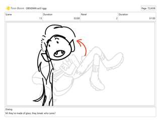 Scene
13
Duration
03:00
Panel
2
Duration
01:00
Dialog
M: they're made of glass, they break. who cares?
OBSIDIAN act3 iggy Page 72/438
 