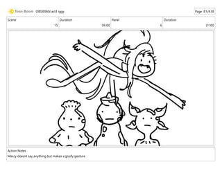 Scene
15
Duration
06:00
Panel
6
Duration
01:00
Action Notes
Marcy doesnt say anything but makes a goofy gesture
OBSIDIAN act3 iggy Page 81/438
 