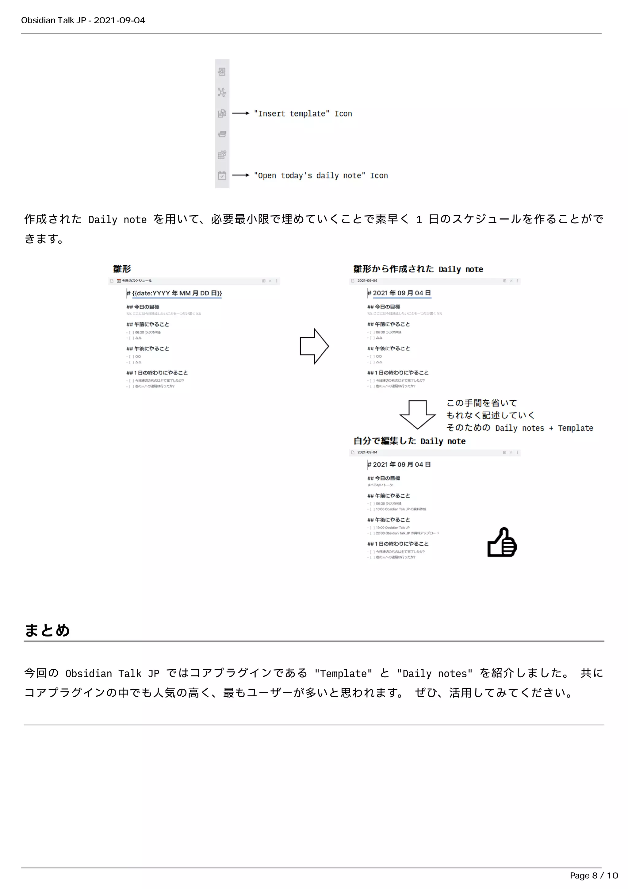 作成された Daily note を⽤いて、必要最⼩限で埋めていくことで素早く 1 ⽇のスケジュールを作ることがで
作成された Daily note を⽤いて、必要最⼩限で埋めていくことで素早く 1 ⽇のスケジュールを作ることがで
きます。
きます。
まとめ
まとめ
今回の Obsidian Talk JP ではコアプラグインである "Template" と "Daily notes" を紹介しました。 共に
今回の Obsidian Talk JP ではコアプラグインである "Template" と "Daily notes" を紹介しました。 共に
コアプラグインの中でも⼈気の⾼く、最もユーザーが多いと思われます。 ぜひ、活⽤してみてください。
コアプラグインの中でも⼈気の⾼く、最もユーザーが多いと思われます。 ぜひ、活⽤してみてください。
Obsidian Talk JP - 2021-09-04
Page 8 / 10
 