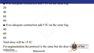 AMBO University School/college name here
■ If no adequate contraction add 5 IU on the same bag
20
40
60
80
■ If no adequate contraction add 5 IU on the same bag
40
60
80
Total dose will be 15 IU
For augmentation the protocol is the same but the dose is half of the
induction
09/02/2024 113
Rebuma M.
 