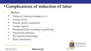 AMBO University School/college name here
•Complications of induction of labor
1. Mother
 Failure of induction leading to c/s
 Uterine inertia
 Tetanic uterine contraction
 Uterine rupture
 Precipitated labor resulting in genital tear
 Intrauterine infection
 Post partum hemorrhage
 Water intoxication
09/02/2024 116
Rebuma M.
 