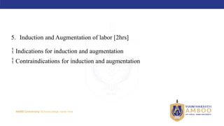 AMBO University School/college name here
5. Induction and Augmentation of labor [2hrs]
 Indications for induction and augmentation
 Contraindications for induction and augmentation
 