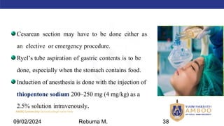 AMBO University School/college name here
Cesarean section may have to be done either as
an elective or emergency procedure.
Ryel’s tube aspiration of gastric contents is to be
done, especially when the stomach contains food.
Induction of anesthesia is done with the injection of
thiopentone sodium 200–250 mg (4 mg/kg) as a
2.5% solution intravenously.
09/02/2024 Rebuma M. 38
 