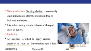 AMBO University School/college name here
Muscle relaxants: Succinylcholine is commonly
used immediately after the induction drug to
facilitate intubation.
It is a short acting muscle relaxant with rapid
onset of action.
Intubation:
An assistant is asked to apply cricoid
pressure as soon as the consciousness is lost.
09/02/2024 Rebuma M. 40
 