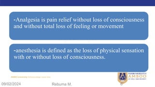 AMBO University School/college name here
-Analgesia is pain relief without loss of consciousness
and without total loss of feeling or movement
-anesthesia is defined as the loss of physical sensation
with or without loss of consciousness.
09/02/2024 Rebuma M. 6
 