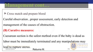 AMBO University School/college name here
09/02/2024 79
 Cross match and prepare blood
Careful observation , proper assessment, early detection and
management of the causes of obstruction.
(B) Curative measures:
Caesarean section is the safest method even if the baby is dead as
labor must be immediately terminated and any manipulations may
lead to rupture uterus.
Management cont…
Rebuma M.
 