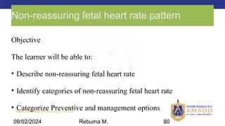 AMBO University School/college name here
Non-reassuring fetal heart rate pattern
Objective
The learner will be able to:
• Describe non-reassuring fetal heart rate
• Identify categories of non-reassuring fetal heart rate
• Categorize Preventive and management options
09/02/2024 Rebuma M. 80
 