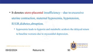 AMBO University School/college name here
• It denotes utero-placental insufficiency—due to:excessive
uterine contraction, maternal hypoxemia, hypotension,
IUGR,diabetes,abruption.
• hypoxemia leads to hypoxia and metabolic acidosis the delayed return
to baseline worsens due to myocardial depression.
09/02/2024 Rebuma M. 90
 