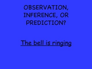 OBSERVATION, INFERENCE, OR PREDICTION? The bell is ringing 