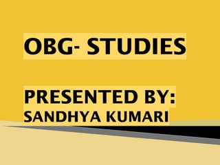 OBG- STUDIES
PRESENTED BY:
SANDHYA KUMARI
 