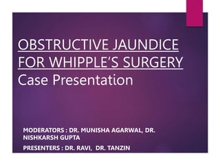 OBSTRUCTIVE JAUNDICE
FOR WHIPPLE’S SURGERY
Case Presentation
MODERATORS : DR. MUNISHA AGARWAL, DR.
NISHKARSH GUPTA
PRESENTERS : DR. RAVI, DR. TANZIN
 