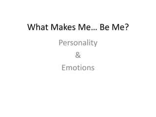 What Makes Me… Be Me?
Personality
&
Emotions
 